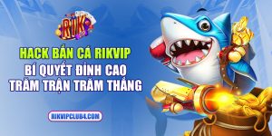 Hack bắn cá Rikvip - Bí quyết đỉnh cao trăm trận trăm thắng