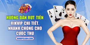 Hướng dẫn rút tiền Rikvip chi tiết, nhanh chóng cho cược thủ