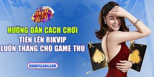 Hướng dẫn cách chơi tiến lên Rikvip luôn thắng cho game thủ