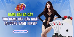 Game bài ba cây - Tựa game hấp dẫn nhất tại cổng game Rikvip