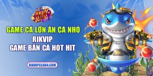 Game cá lớn ăn cá nhỏ Rikvip - Game bắn cá hot hit