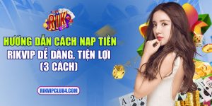 Hướng dẫn cách nạp tiền Rikvip dễ dàng, tiện lợi (3 cách)