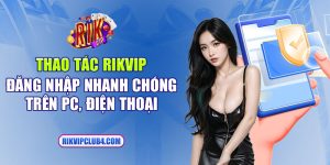 Thao tác Rikvip đăng nhập nhanh chóng trên PC, điện thoại